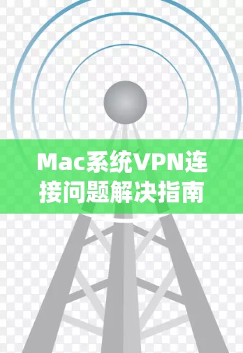 Mac系统VPN连接问题解决指南 Mac系统VPN连接问题解决指南