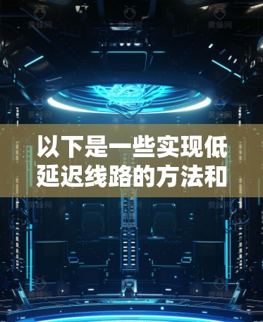 以下是一些实现低延迟线路的方法和建议 以下是一些实现低延迟线路的方法和建议