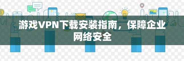 游戏VPN下载安装指南，保障企业网络安全