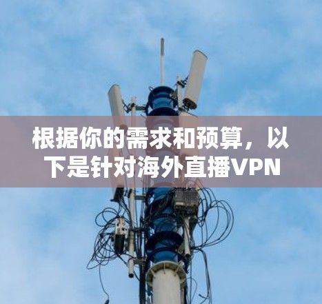 根据你的需求和预算，以下是针对海外直播VPN的推荐和选择建议