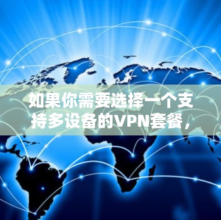 如果你需要选择一个支持多设备的VPN套餐,可以根据你的需求和预算来选择以下几款适合多设备使用的VPN服务 如果你需要选择一个支持多设备的VPN套餐,可以根据你的需求和预算来选择以下几款适合多设备使用的VPN服务