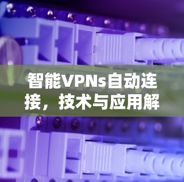 智能VPNs自动连接，技术与应用解析