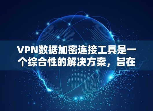 VPN数据加密连接工具是一个综合性的解决方案，旨在保护用户的网络安全和隐私。以下是对该工具的详细分析