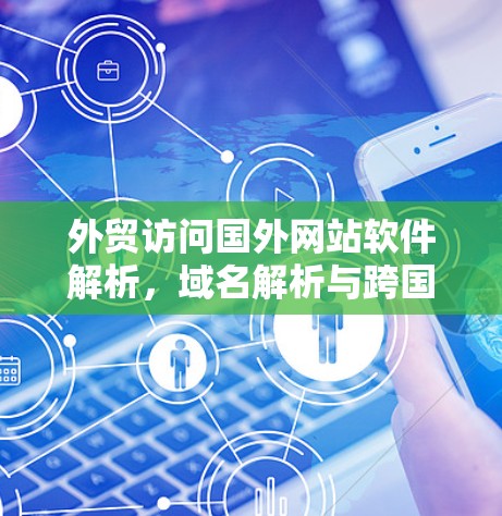 外贸访问国外网站软件解析，域名解析与跨国数据传输的解决方案