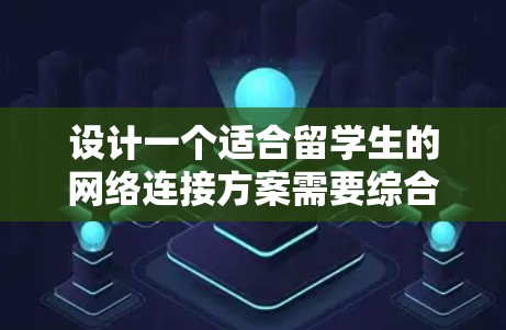 设计一个适合留学生的网络连接方案需要综合考虑他们的需求、使用场景以及安全性。以下是一个全面的网络连接方案，涵盖了主要的方面