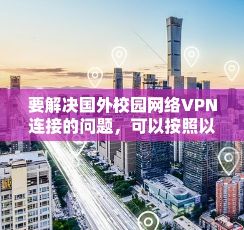 要解决国外校园网络VPN连接的问题,可以按照以下步骤进行 要解决国外校园网络VPN连接的问题,可以按照以下步骤进行