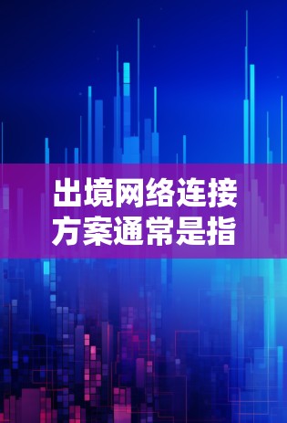 出境网络连接方案通常是指在国外时，如何通过网络连接到国内网络、访问国内服务或使用国内网络资源的方案。以下是一些常见的网络连接方式和方法，供您参考