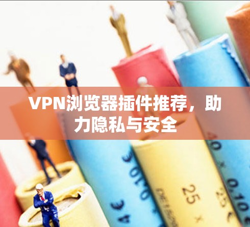 VPN浏览器插件推荐，助力隐私与安全