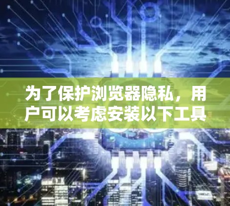 为了保护浏览器隐私,用户可以考虑安装以下工具和扩展,这些工具可以帮助防止数据跟踪、广告拦截和恶意软件侵入。以下是根据不同功能分类的推荐工具 为了保护浏览器隐私,用户可以考虑安装以下工具和扩展,这些工具可以帮助防止数据跟踪、广告拦截和恶意软件侵入。以下是根据不同功能分类的推荐工具