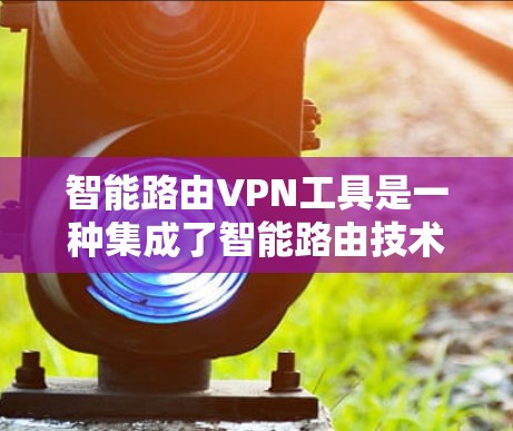 智能路由VPN工具是一种集成了智能路由技术和VPN功能的工具,旨在优化网络连接和安全性。以下是对智能路由VPN工具的详细分析和总结 智能路由VPN工具是一种集成了智能路由技术和VPN功能的工具,旨在优化网络连接和安全性。以下是对智能路由VPN工具的详细分析和总结