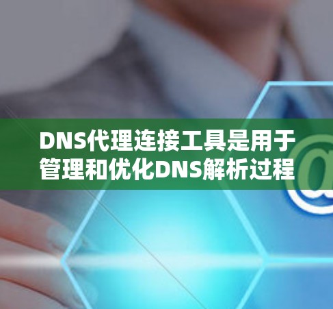 DNS代理连接工具是用于管理和优化DNS解析过程的软件和设备，帮助提高网络性能和安全性。以下是对这些工具的详细总结