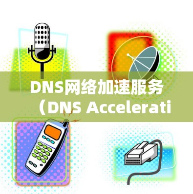 DNS网络加速服务(DNS Acceleration Service)是一种通过优化DNS查询性能来提高网络效率的技术。以下是对这一服务的详细分析和总结 DNS网络加速服务(DNS Acceleration Service)是一种通过优化DNS查询性能来提高网络效率的技术。以下是对这一服务的详细分析和总结
