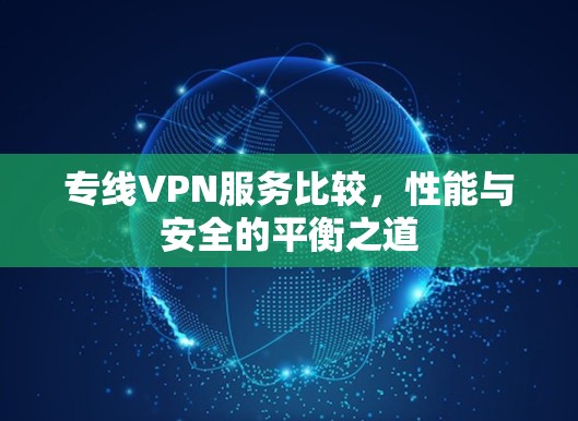 专线VPN服务比较,性能与安全的平衡之道 专线VPN服务比较,性能与安全的平衡之道