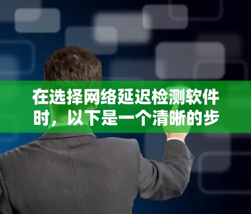 在选择网络延迟检测软件时，以下是一个清晰的步骤指南，帮助您根据需求做出明智的选择