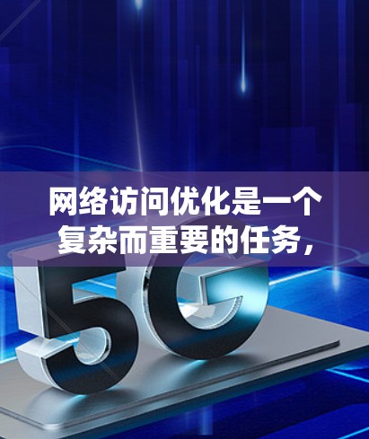 网络访问优化是一个复杂而重要的任务,涉及多个方面的考虑和协调。以下是对网络访问优化方案的系统分析和总结 网络访问优化是一个复杂而重要的任务,涉及多个方面的考虑和协调。以下是对网络访问优化方案的系统分析和总结