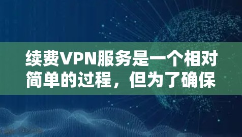 续费VPN服务是一个相对简单的过程,但为了确保顺利完成,请按照以下步骤操作 续费VPN服务是一个相对简单的过程,但为了确保顺利完成,请按照以下步骤操作
