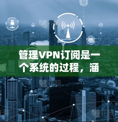 管理VPN订阅是一个系统的过程,涵盖了从注册到取消的多个步骤。以下是详细的步骤指南,帮助您顺利管理VPN订阅 管理VPN订阅是一个系统的过程,涵盖了从注册到取消的多个步骤。以下是详细的步骤指南,帮助您顺利管理VPN订阅