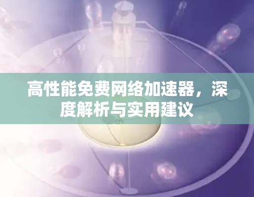 高性能免费网络加速器，深度解析与实用建议