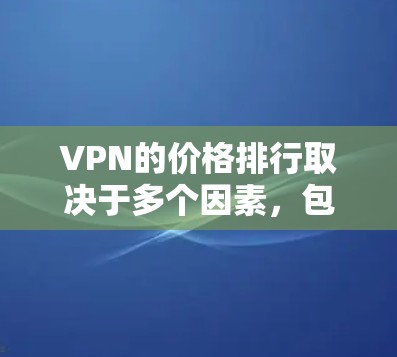 VPN的价格排行取决于多个因素,包括服务类型、服务器数量、功能、品牌、使用范围以及折扣等。以下是一些主要因素和价格范围的总结 VPN的价格排行取决于多个因素,包括服务类型、服务器数量、功能、品牌、使用范围以及折扣等。以下是一些主要因素和价格范围的总结