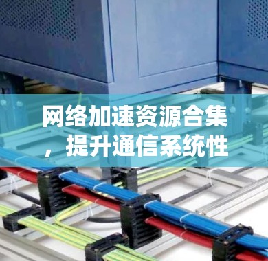 网络加速资源合集,提升通信系统性能 网络加速资源合集,提升通信系统性能