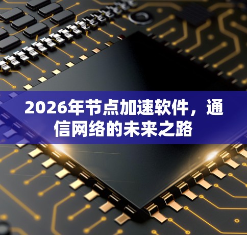 2026年节点加速软件,通信网络的未来之路 2026年节点加速软件,通信网络的未来之路