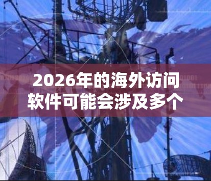 2026年的海外访问软件可能会涉及多个方面,包括数据隐私、合规性、技术创新和用户体验等。以下是一些可能的趋势和发展方向 2026年的海外访问软件可能会涉及多个方面,包括数据隐私、合规性、技术创新和用户体验等。以下是一些可能的趋势和发展方向