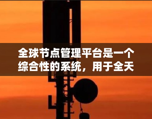 全球节点管理平台是一个综合性的系统，用于全天候监控、管理和优化全球范围内的网络节点，以确保服务的高可用性和稳定性。以下是对该平台的详细分析