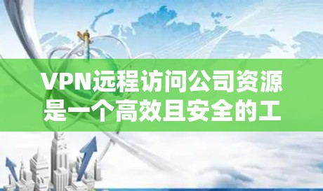 VPN远程访问公司资源是一个高效且安全的工具，允许员工在家或其他地方访问公司内部资源。以下是对VPN远程访问的详细解释
