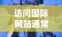 访问国际网站通常可以通过多种方式实现，以下是一些常用的工具和方法