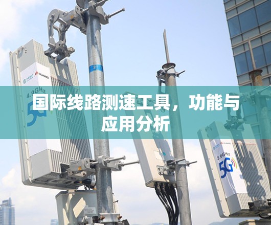 国际线路测速工具,功能与应用分析 国际线路测速工具,功能与应用分析