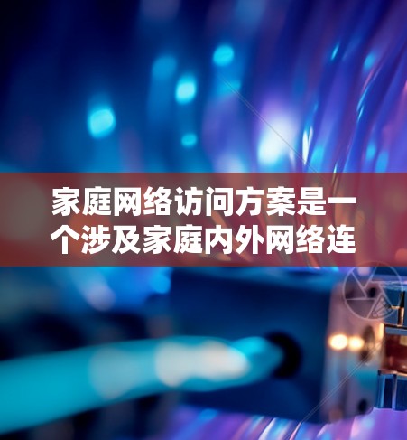 家庭网络访问方案是一个涉及家庭内外网络连接、设备管理、安全防护等多个方面的综合方案。以下是一个详细的家庭网络访问方案，供参考