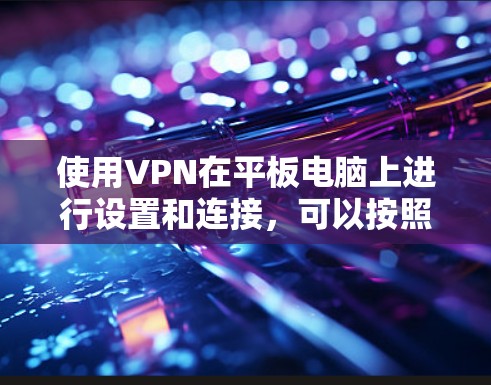 使用VPN在平板电脑上进行设置和连接，可以按照以下步骤进行