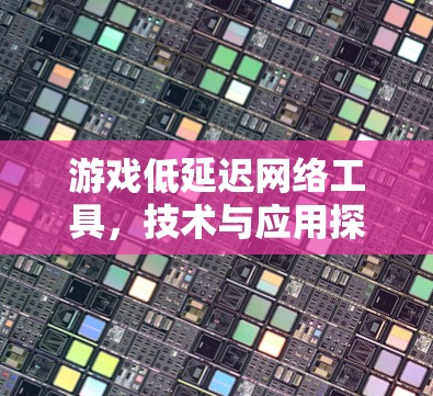 游戏低延迟网络工具，技术与应用探讨