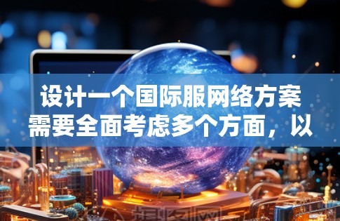 设计一个国际服网络方案需要全面考虑多个方面,以下是一个结构化的总结和建议 设计一个国际服网络方案需要全面考虑多个方面,以下是一个结构化的总结和建议