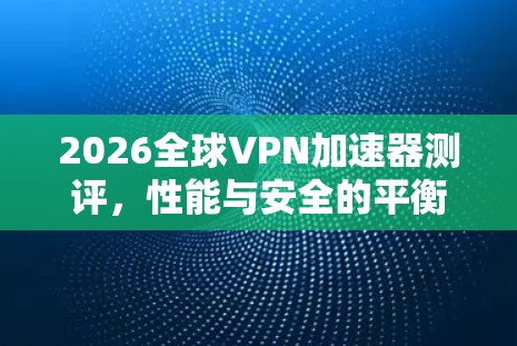 2026全球VPN加速器测评,性能与安全的平衡之旅 2026全球VPN加速器测评,性能与安全的平衡之旅