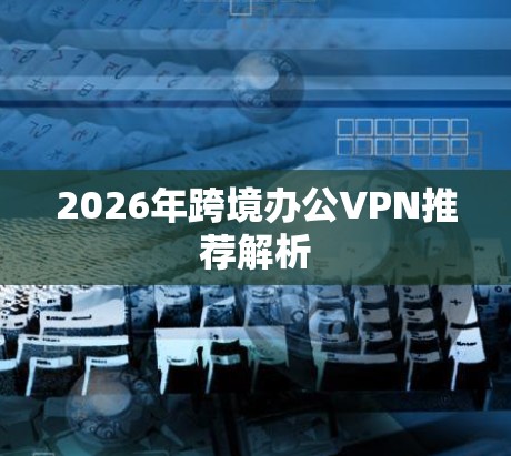 2026年跨境办公VPN推荐解析