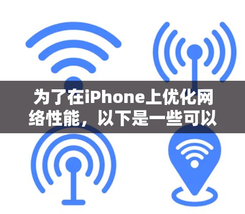 为了在iPhone上优化网络性能,以下是一些可以考虑的网络加速软件,并附上详细说明和使用建议