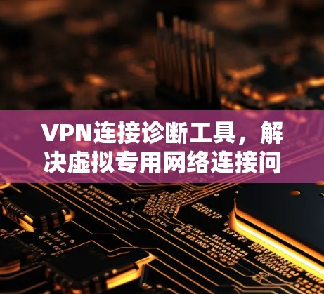 VPN连接诊断工具,解决虚拟专用网络连接问题的实用指南