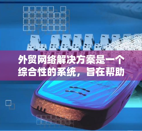 外贸网络解决方案是一个综合性的系统,旨在帮助企业在国际市场中高效、安全地开展业务。以下是一个详细的外贸网络解决方案的构建步骤