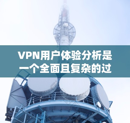 VPN用户体验分析是一个全面且复杂的过程,需要从多个维度来评估。以下是一个系统的分析框架,帮助你深入了解VPN服务的用户体验