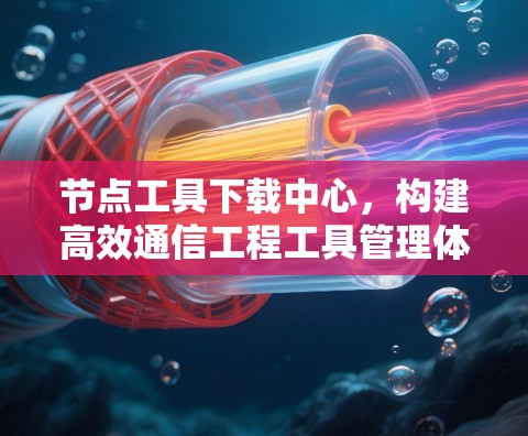 节点工具下载中心,构建高效通信工程工具管理体系