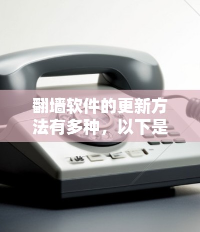 翻墙软件的更新方法有多种,以下是一些常用的步骤和注意事项 翻墙软件的更新方法有多种,以下是一些常用的步骤和注意事项