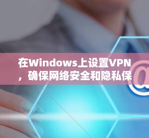 在Windows上设置VPN，确保网络安全和隐私保护，是一个简单但重要的过程。以下是详细的步骤指南，帮助您顺利完成配置