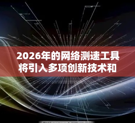 2026年的网络测速工具将引入多项创新技术和功能,提供更智能、全面和用户友好的网络测速体验。以下是未来可能出现的功能和改进 2026年的网络测速工具将引入多项创新技术和功能,提供更智能、全面和用户友好的网络测速体验。以下是未来可能出现的功能和改进