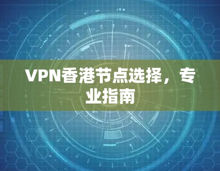 VPN香港节点选择,专业指南
