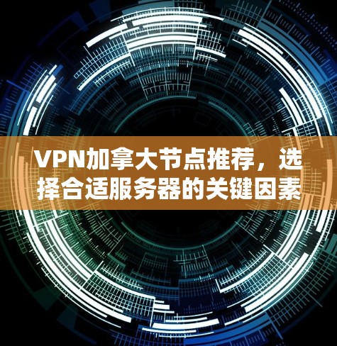 VPN加拿大节点推荐,选择合适服务器的关键因素
