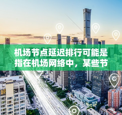 机场节点延迟排行可能是指在机场网络中,某些节点(如路由器、控制台、服务器等)由于各种原因导致的延迟问题的排行榜。以下是一些可能的解释和相关内容