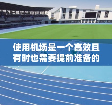 使用机场是一个高效且有时也需要提前准备的过程。以下是一些机场使用的经验和建议,供你参考