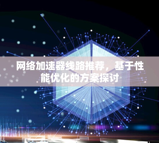 网络加速器线路推荐,基于性能优化的方案探讨 网络加速器线路推荐,基于性能优化的方案探讨