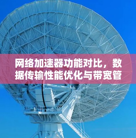 网络加速器功能对比,数据传输性能优化与带宽管理